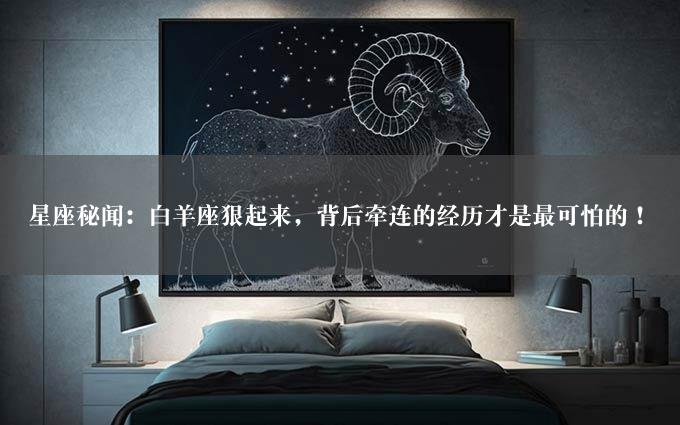 星座秘闻：白羊座狠起来，背后牵连的经历才是最可怕的！