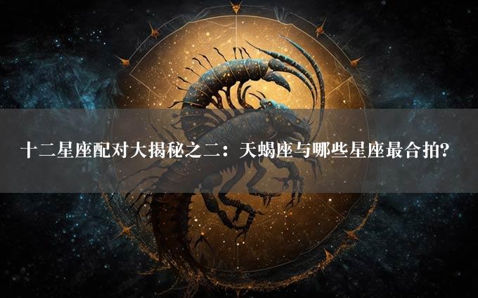 十二星座配对大揭秘之二：天蝎座与哪些星座最合拍？