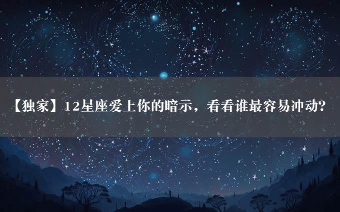 【独家】12星座爱上你的暗示，看看谁最容易冲动？