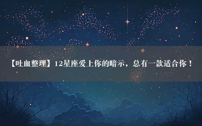 【吐血整理】12星座爱上你的暗示，总有一款适合你！