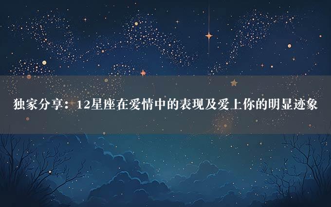 独家分享：12星座在爱情中的表现及爱上你的明显迹象