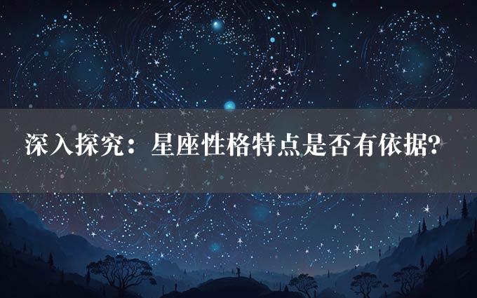 深入探究：星座性格特点是否有依据？