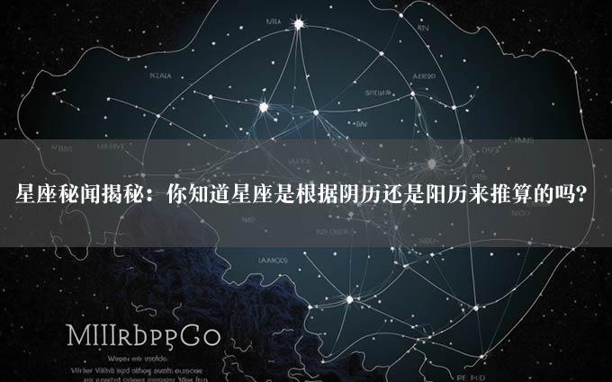 星座秘闻揭秘：你知道星座是根据阴历还是阳历来推算的吗？