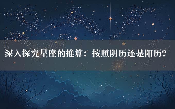 深入探究星座的推算：按照阴历还是阳历？