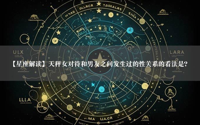 【星座解读】天秤女对待和男友之间发生过的性关系的看法是？