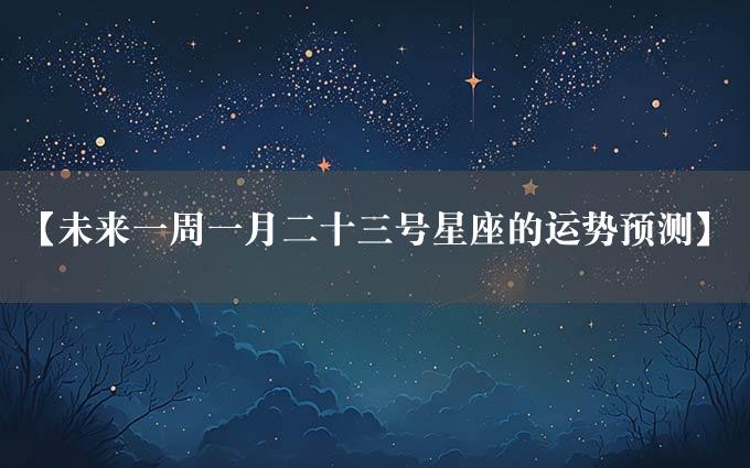 【未来一周一月二十三号星座的运势预测】