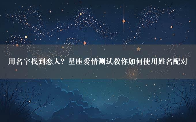 用名字找到恋人？星座爱情测试教你如何使用姓名配对