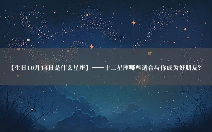 【生日10月14日是什么星座】——十二星座哪些适合与你成为好朋友？