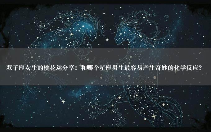 双子座女生的桃花运分享：和哪个星座男生最容易产生奇妙的化学反应？