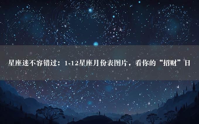 星座迷不容错过：1-12星座月份表图片，看你的“招财”日