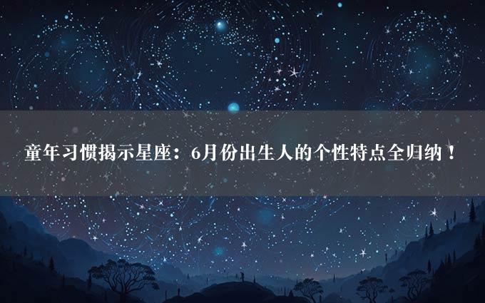 童年习惯揭示星座：6月份出生人的个性特点全归纳！