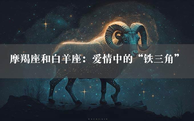 摩羯座和白羊座：爱情中的“铁三角”