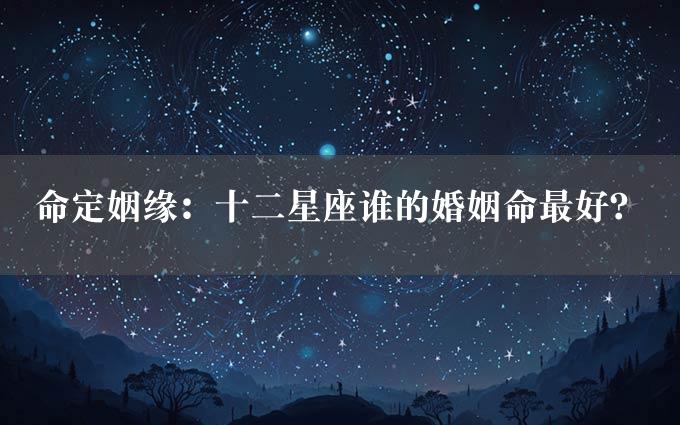 命定姻缘：十二星座谁的婚姻命最好？