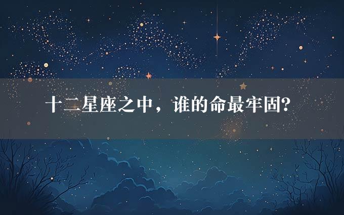 十二星座之中，谁的命最牢固？