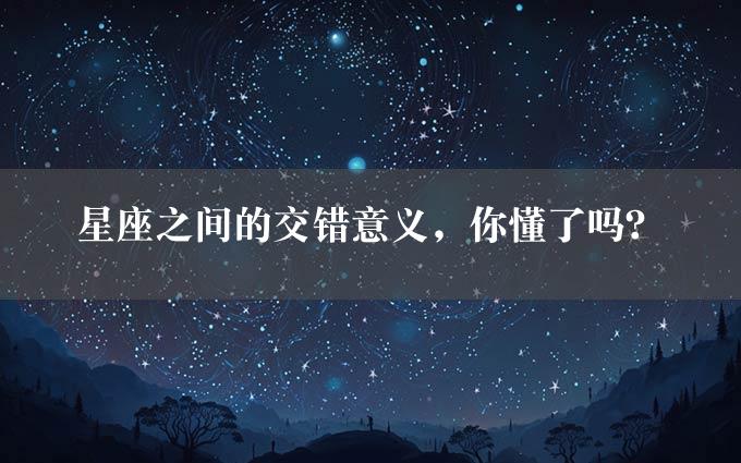 星座之间的交错意义，你懂了吗？