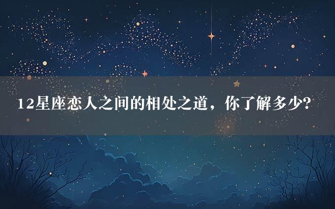 12星座恋人之间的相处之道，你了解多少？