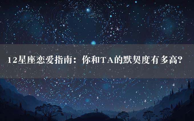 12星座恋爱指南：你和TA的默契度有多高？