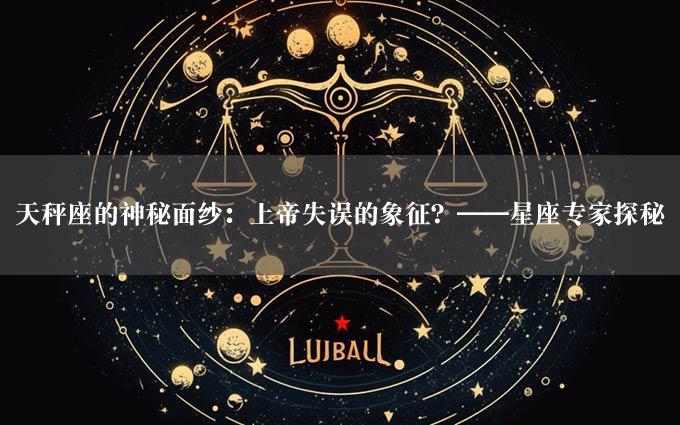 天秤座的神秘面纱：上帝失误的象征？——星座专家探秘