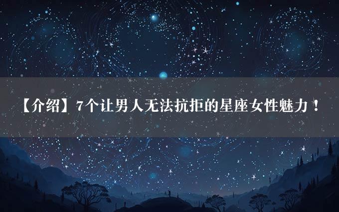 【介绍】7个让男人无法抗拒的星座女性魅力！