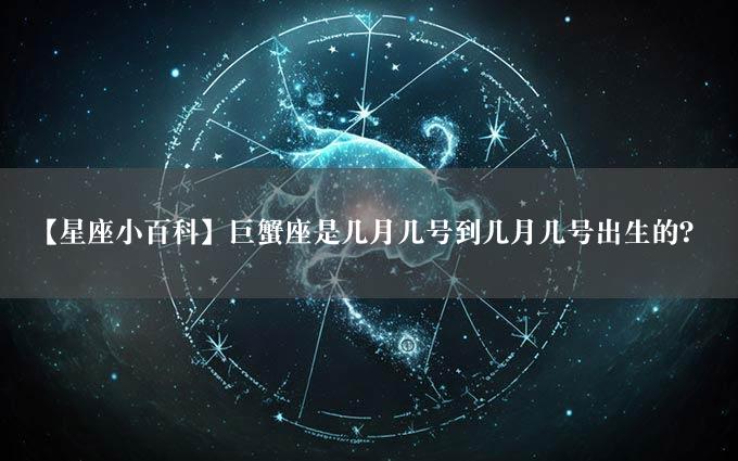 【星座小百科】巨蟹座是几月几号到几月几号出生的？