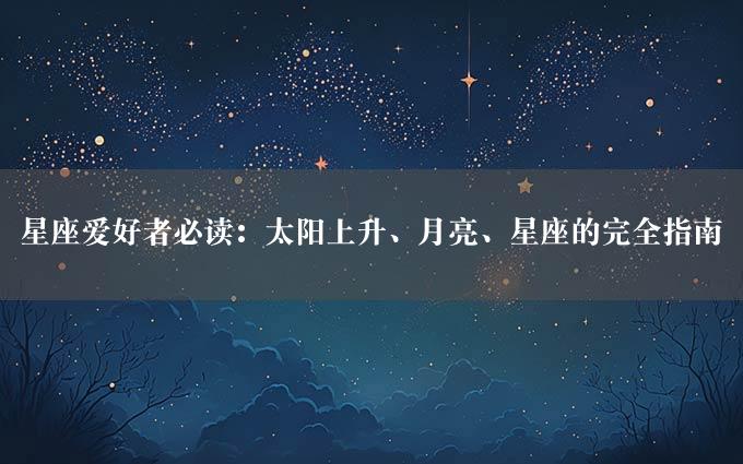 星座爱好者必读：太阳上升、月亮、星座的完全指南