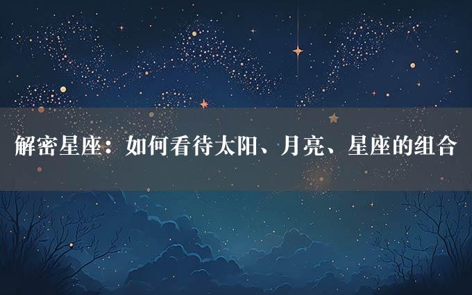 解密星座：如何看待太阳、月亮、星座的组合