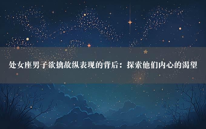 处女座男子欲擒故纵表现的背后：探索他们内心的渴望