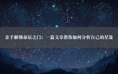 亲手解锁命运之门：一篇文章教你如何分析自己的星盘