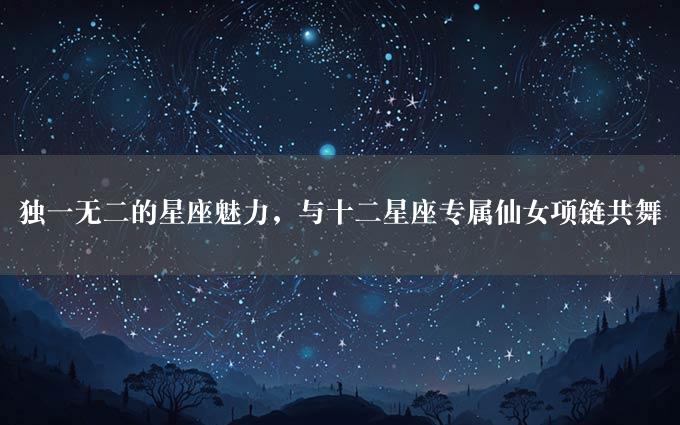 独一无二的星座魅力，与十二星座专属仙女项链共舞