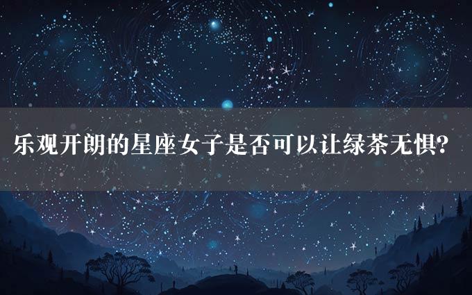 乐观开朗的星座女子是否可以让绿茶无惧？