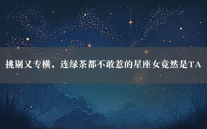 挑剔又专横，连绿茶都不敢惹的星座女竟然是TA