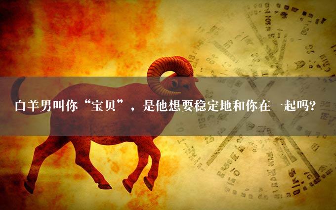 白羊男叫你“宝贝”，是他想要稳定地和你在一起吗？