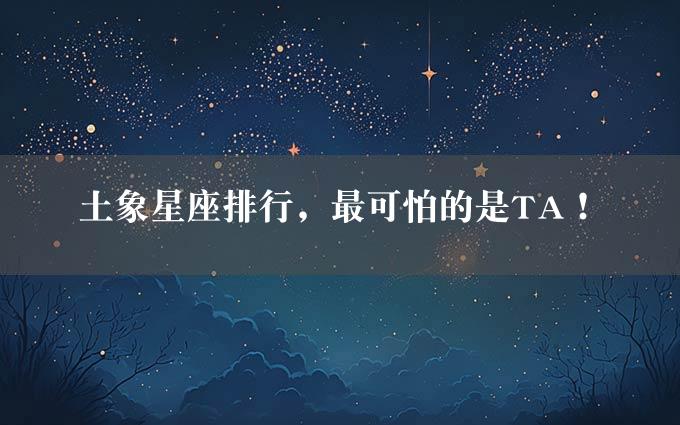 土象星座排行，最可怕的是TA！