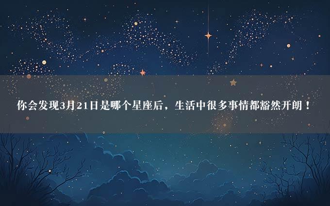 你会发现3月21日是哪个星座后，生活中很多事情都豁然开朗！