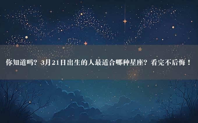 你知道吗？3月21日出生的人最适合哪种星座？看完不后悔！