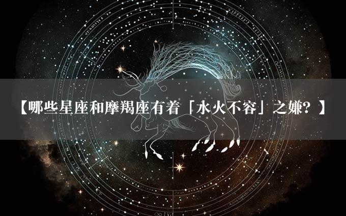 【哪些星座和摩羯座有着「水火不容」之嫌？】