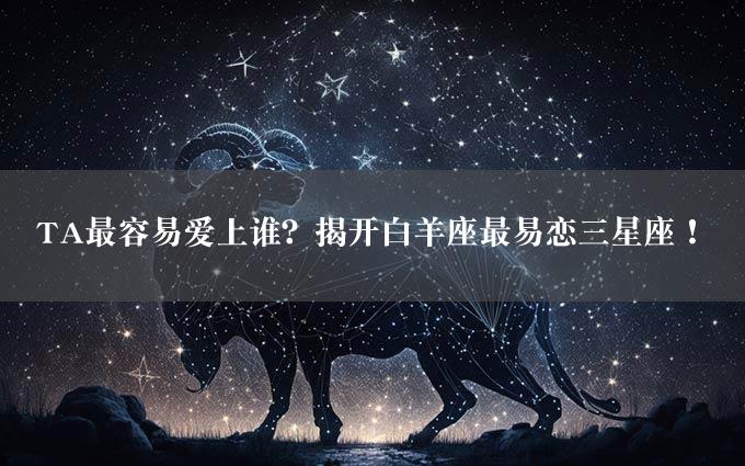 TA最容易爱上谁？揭开白羊座最易恋三星座！