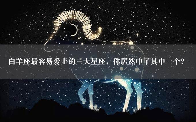 白羊座最容易爱上的三大星座，你居然中了其中一个？