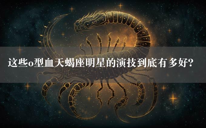 这些o型血天蝎座明星的演技到底有多好？