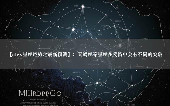 【alex星座运势之最新预测】：天蝎座等星座在爱情中会有不同的突破