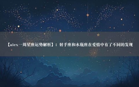 【alex一周星座运势解析】：射手座和水瓶座在爱情中有了不同的发现