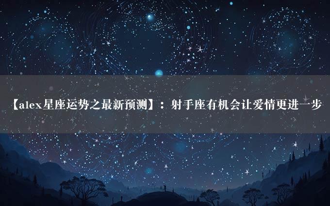 【alex星座运势之最新预测】：射手座有机会让爱情更进一步