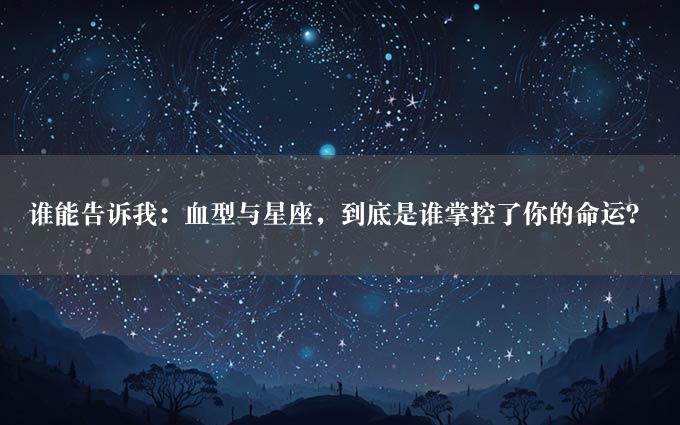 谁能告诉我：血型与星座，到底是谁掌控了你的命运？