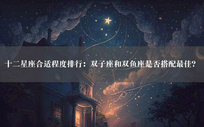 十二星座合适程度排行：双子座和双鱼座是否搭配最佳？