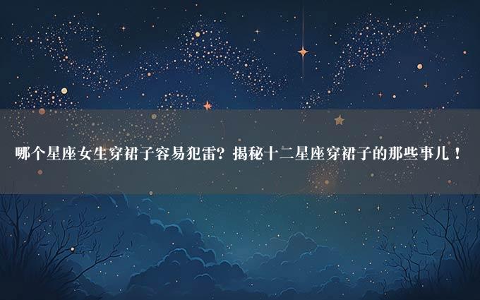 哪个星座女生穿裙子容易犯雷？揭秘十二星座穿裙子的那些事儿！