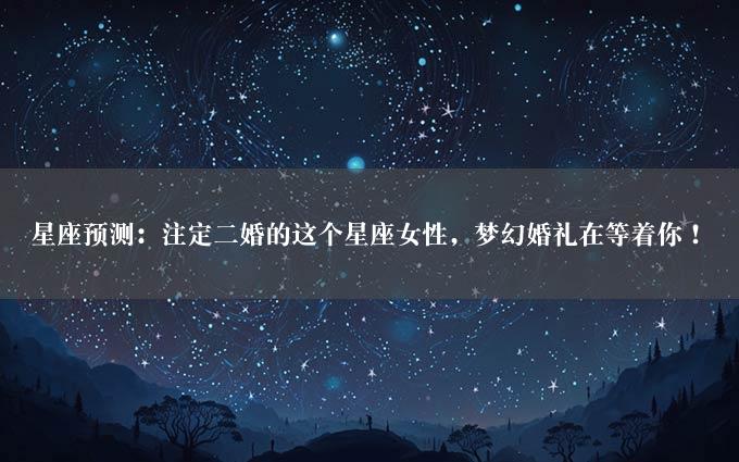 星座预测：注定二婚的这个星座女性，梦幻婚礼在等着你！