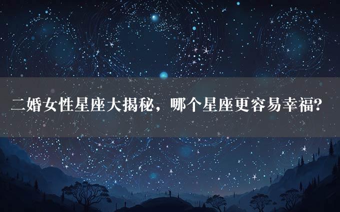 二婚女性星座大揭秘，哪个星座更容易幸福？