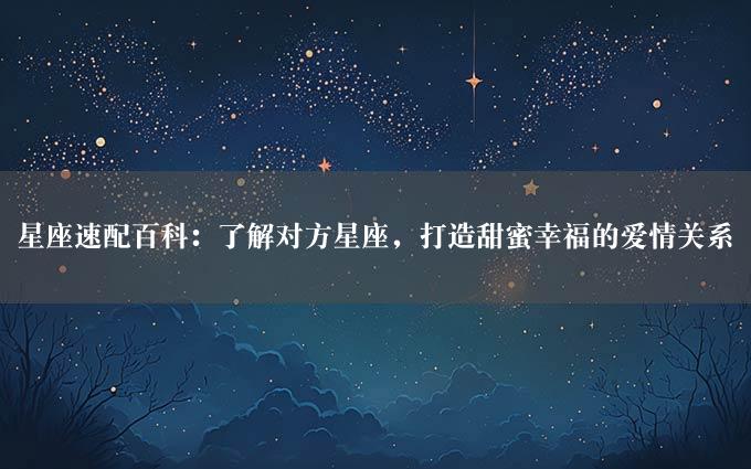 星座速配百科：了解对方星座，打造甜蜜幸福的爱情关系