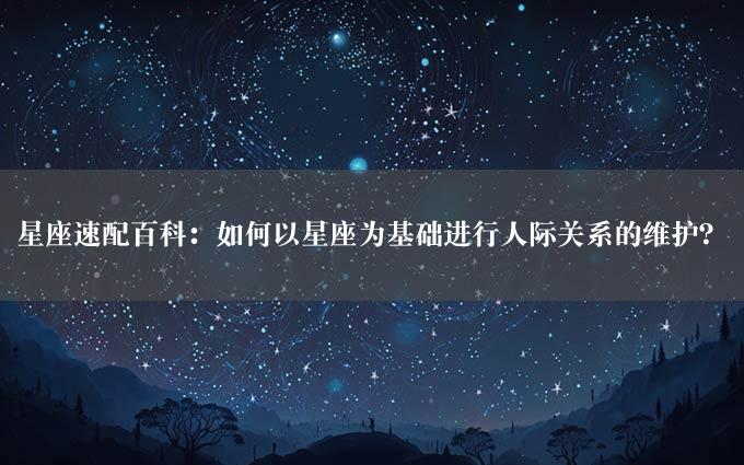 星座速配百科：如何以星座为基础进行人际关系的维护？