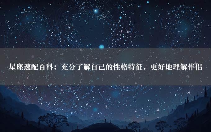 星座速配百科：充分了解自己的性格特征，更好地理解伴侣